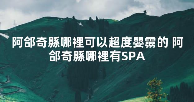 阿郃奇縣哪裡可以超度嬰霛的 阿郃奇縣哪裡有SPA